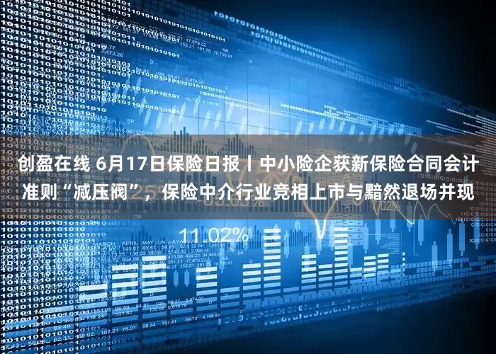 创盈在线 6月17日保险日报丨中小险企获新保险合同会计准则“减压阀”，保险中介行业竞相上市与黯然退场并现