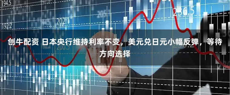 创牛配资 日本央行维持利率不变，美元兑日元小幅反弹，等待方向选择