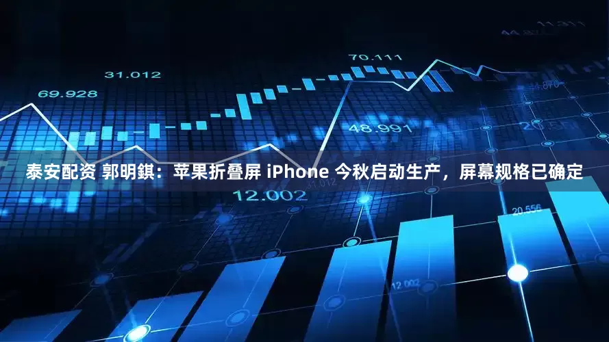 泰安配资 郭明錤：苹果折叠屏 iPhone 今秋启动生产，屏幕规格已确定