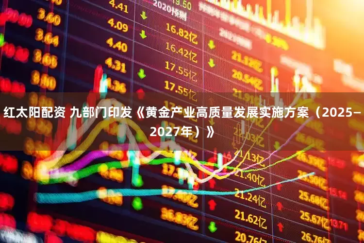 红太阳配资 九部门印发《黄金产业高质量发展实施方案（2025—2027年）》
