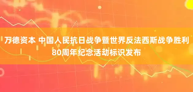 万德资本 中国人民抗日战争暨世界反法西斯战争胜利80周年纪念活动标识发布