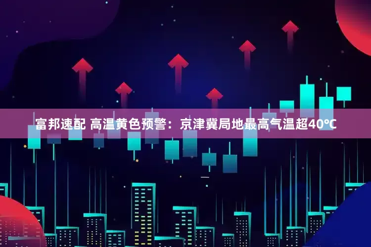 富邦速配 高温黄色预警：京津冀局地最高气温超40℃