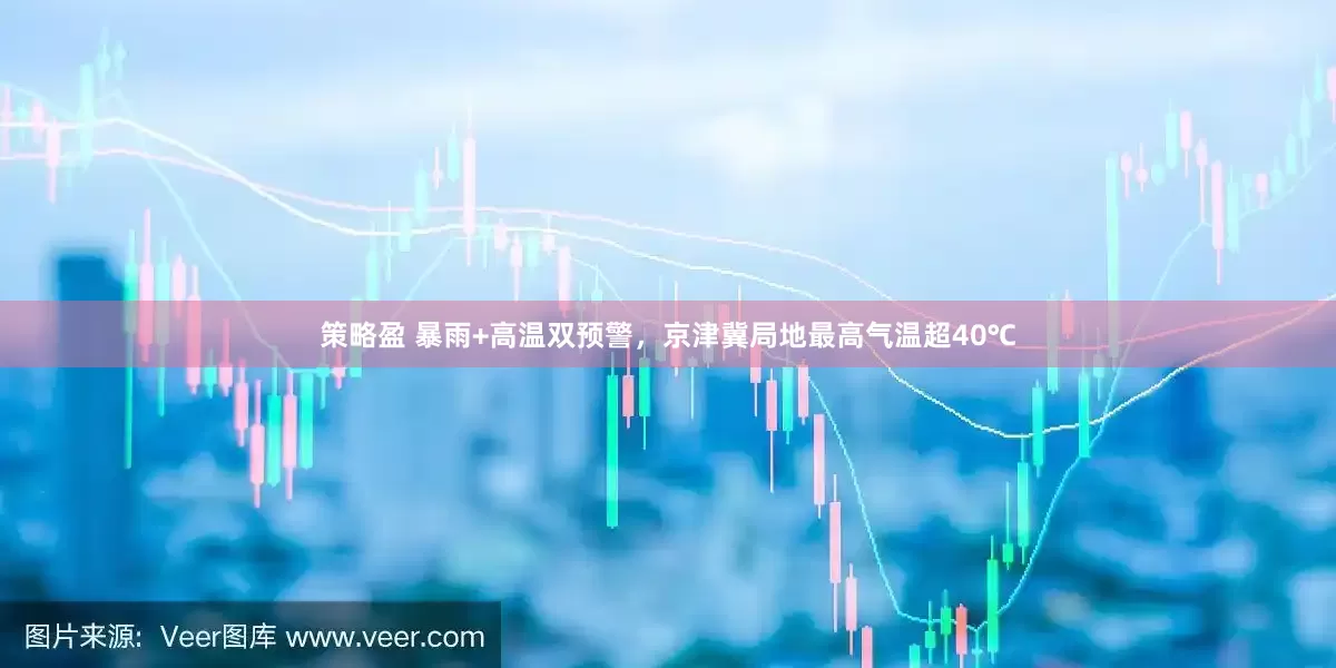 策略盈 暴雨+高温双预警，京津冀局地最高气温超40℃