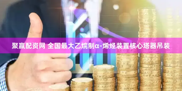 聚赢配资网 全国最大乙烷制α-烯烃装置核心塔器吊装