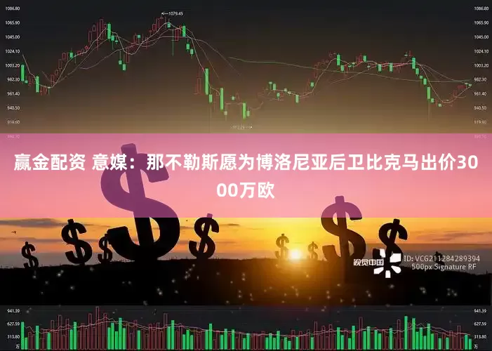 赢金配资 意媒：那不勒斯愿为博洛尼亚后卫比克马出价3000万欧