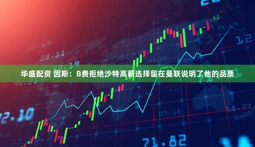 华盛配资 因斯：B费拒绝沙特高薪选择留在曼联说明了他的品质