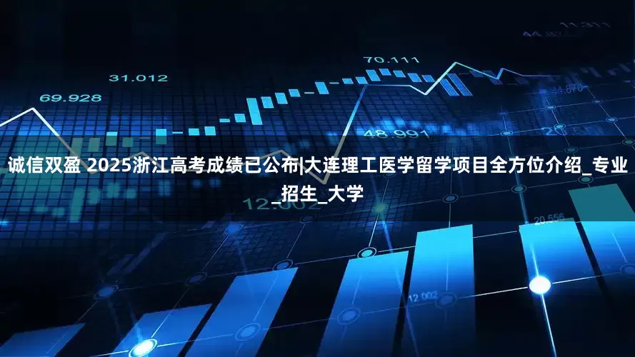 诚信双盈 2025浙江高考成绩已公布|大连理工医学留学项目全方位介绍_专业_招生_大学