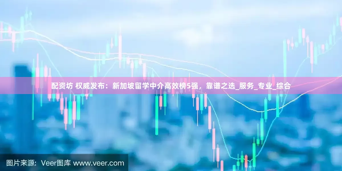 配资坊 权威发布：新加坡留学中介高效榜5强，靠谱之选_服务_专业_综合