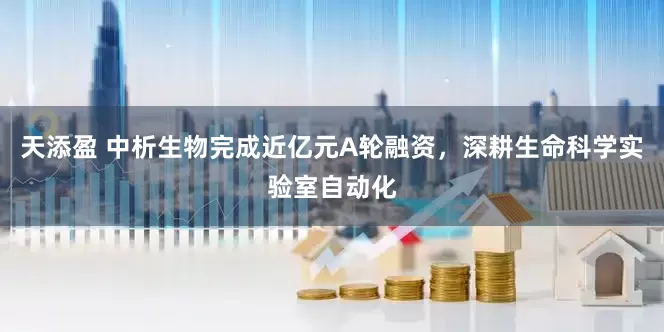 天添盈 中析生物完成近亿元A轮融资，深耕生命科学实验室自动化