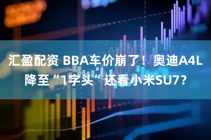 汇盈配资 BBA车价崩了！奥迪A4L降至“1字头”还看小米SU7？