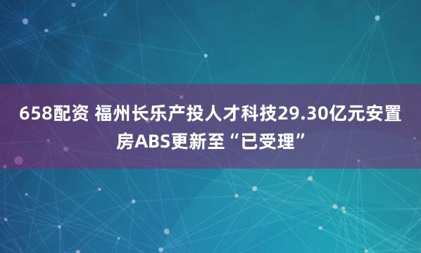 658配资 福州长乐产投人才科技29.30亿元安置房ABS更新至“已受理”