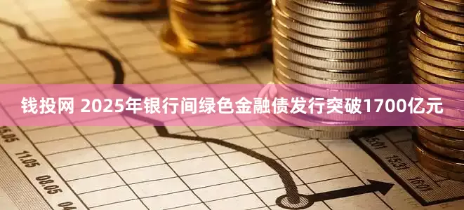 钱投网 2025年银行间绿色金融债发行突破1700亿元