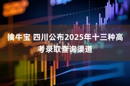 擒牛宝 四川公布2025年十三种高考录取查询渠道