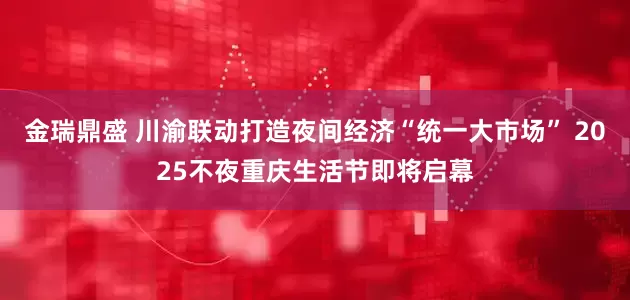 金瑞鼎盛 川渝联动打造夜间经济“统一大市场” 2025不夜重庆生活节即将启幕