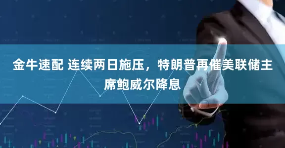 金牛速配 连续两日施压，特朗普再催美联储主席鲍威尔降息