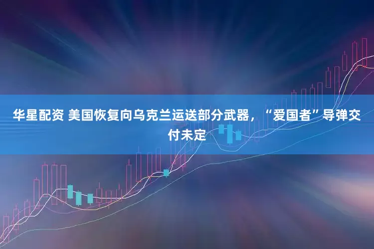 华星配资 美国恢复向乌克兰运送部分武器，“爱国者”导弹交付未定
