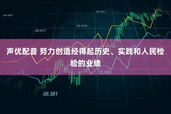 声优配音 努力创造经得起历史、实践和人民检验的业绩