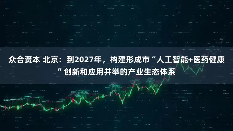 众合资本 北京：到2027年，构建形成市“人工智能+医药健康”创新和应用并举的产业生态体系