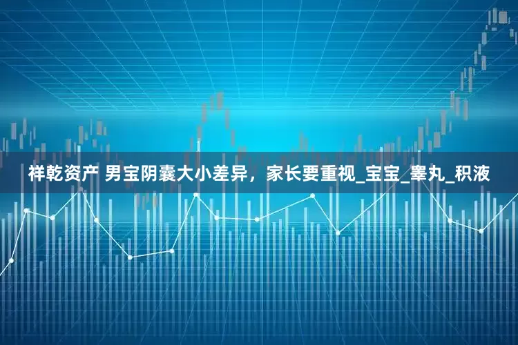 祥乾资产 男宝阴囊大小差异，家长要重视_宝宝_睾丸_积液