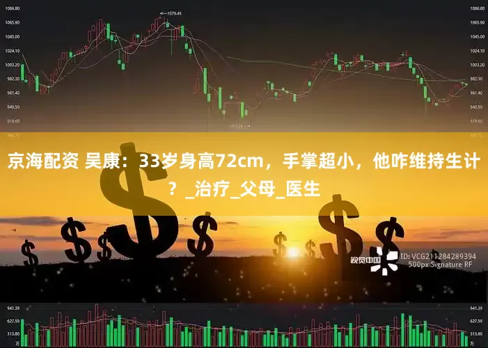 京海配资 吴康：33岁身高72cm，手掌超小，他咋维持生计？_治疗_父母_医生
