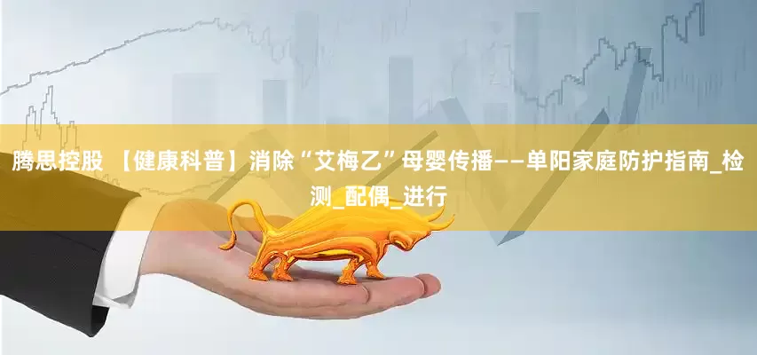 腾思控股 【健康科普】消除“艾梅乙”母婴传播——单阳家庭防护指南_检测_配偶_进行