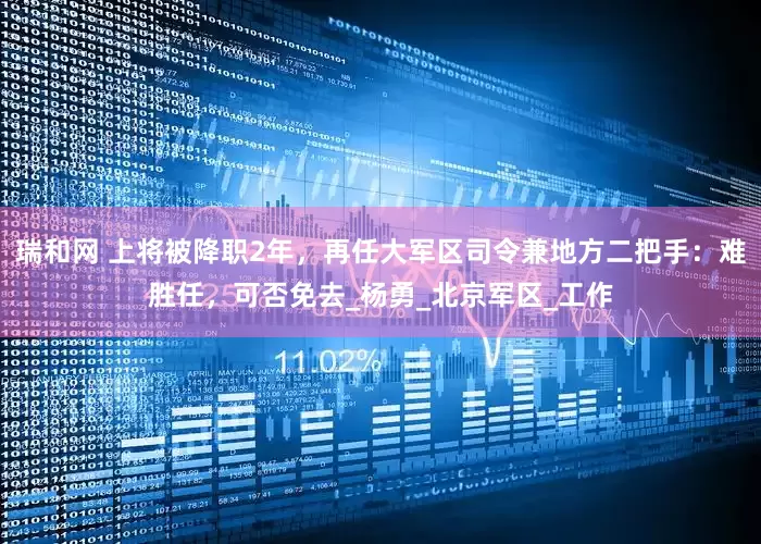 瑞和网 上将被降职2年，再任大军区司令兼地方二把手：难胜任，可否免去_杨勇_北京军区_工作