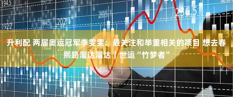 升利配 两届奥运冠军李雯雯：最关注和举重相关的项目 想去春熙路溜达溜达｜世运“竹梦者”