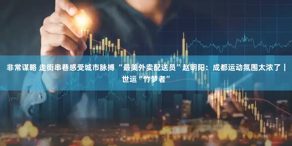 非常谋略 走街串巷感受城市脉搏 “最美外卖配送员”赵明阳：成都运动氛围太浓了｜世运“竹梦者”