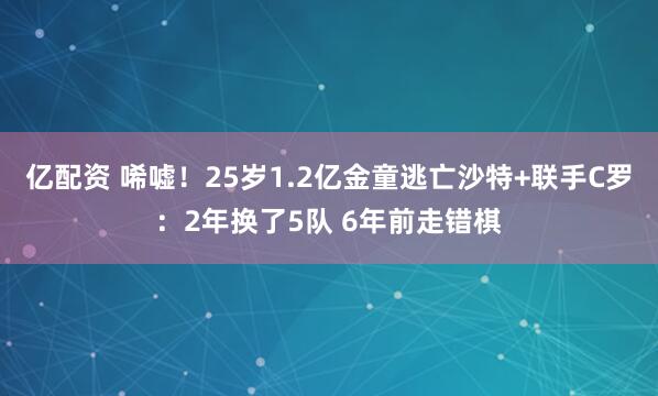亿配资 唏嘘！25岁1.2亿金童逃亡沙特+联手C罗：2年换了5队 6年前走错棋