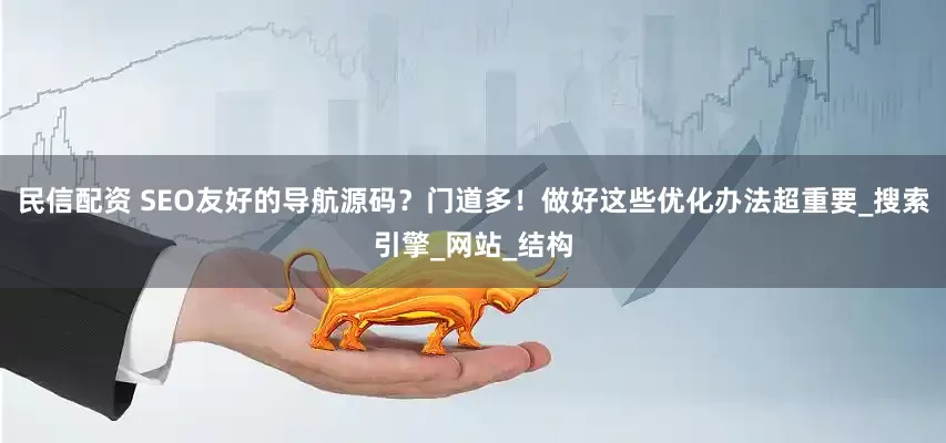 民信配资 SEO友好的导航源码？门道多！做好这些优化办法超重要_搜索引擎_网站_结构