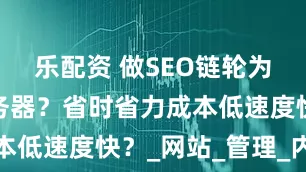 乐配资 做SEO链轮为何要同服务器？省时省力成本低速度快？_网站_管理_内容