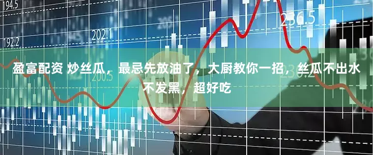 盈富配资 炒丝瓜，最忌先放油了，大厨教你一招，丝瓜不出水不发黑，超好吃