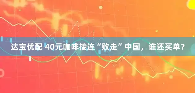达宝优配 40元咖啡接连“败走”中国，谁还买单？