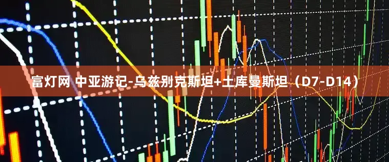 富灯网 中亚游记-乌兹别克斯坦+土库曼斯坦（D7-D14）