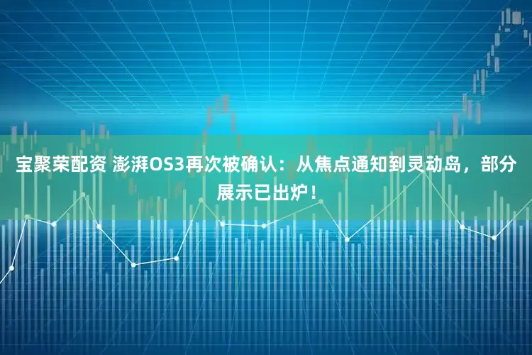 宝聚荣配资 澎湃OS3再次被确认：从焦点通知到灵动岛，部分展示已出炉！