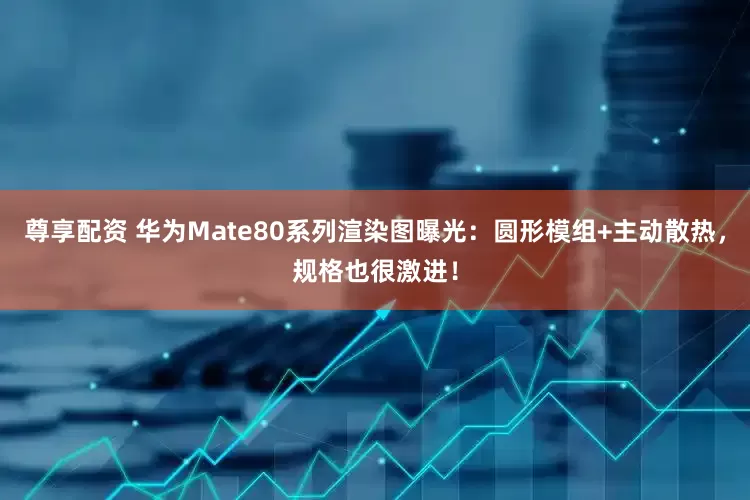 尊享配资 华为Mate80系列渲染图曝光：圆形模组+主动散热，规格也很激进！