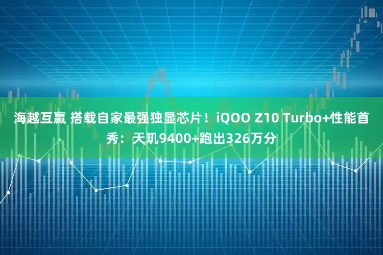 海越互赢 搭载自家最强独显芯片！iQOO Z10 Turbo+性能首秀：天玑9400+跑出326万分