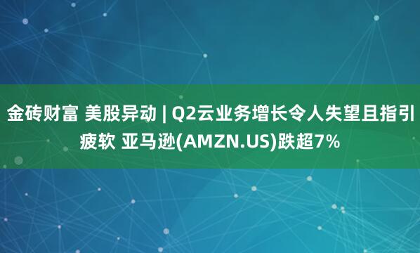 金砖财富 美股异动 | Q2云业务增长令人失望且指引疲软 亚马逊(AMZN.US)跌超7%