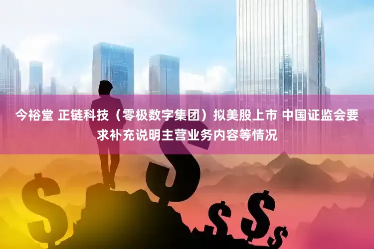 今裕堂 正链科技（零极数字集团）拟美股上市 中国证监会要求补充说明主营业务内容等情况