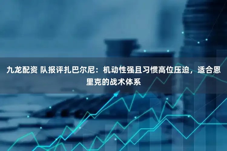 九龙配资 队报评扎巴尔尼：机动性强且习惯高位压迫，适合恩里克的战术体系