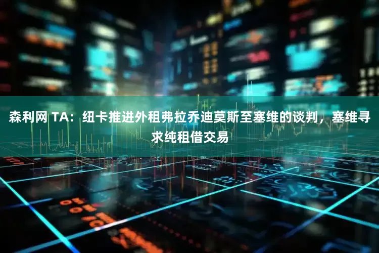 森利网 TA：纽卡推进外租弗拉乔迪莫斯至塞维的谈判，塞维寻求纯租借交易
