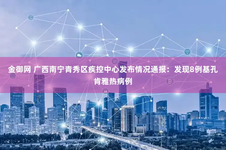 金御网 广西南宁青秀区疾控中心发布情况通报：发现8例基孔肯雅热病例