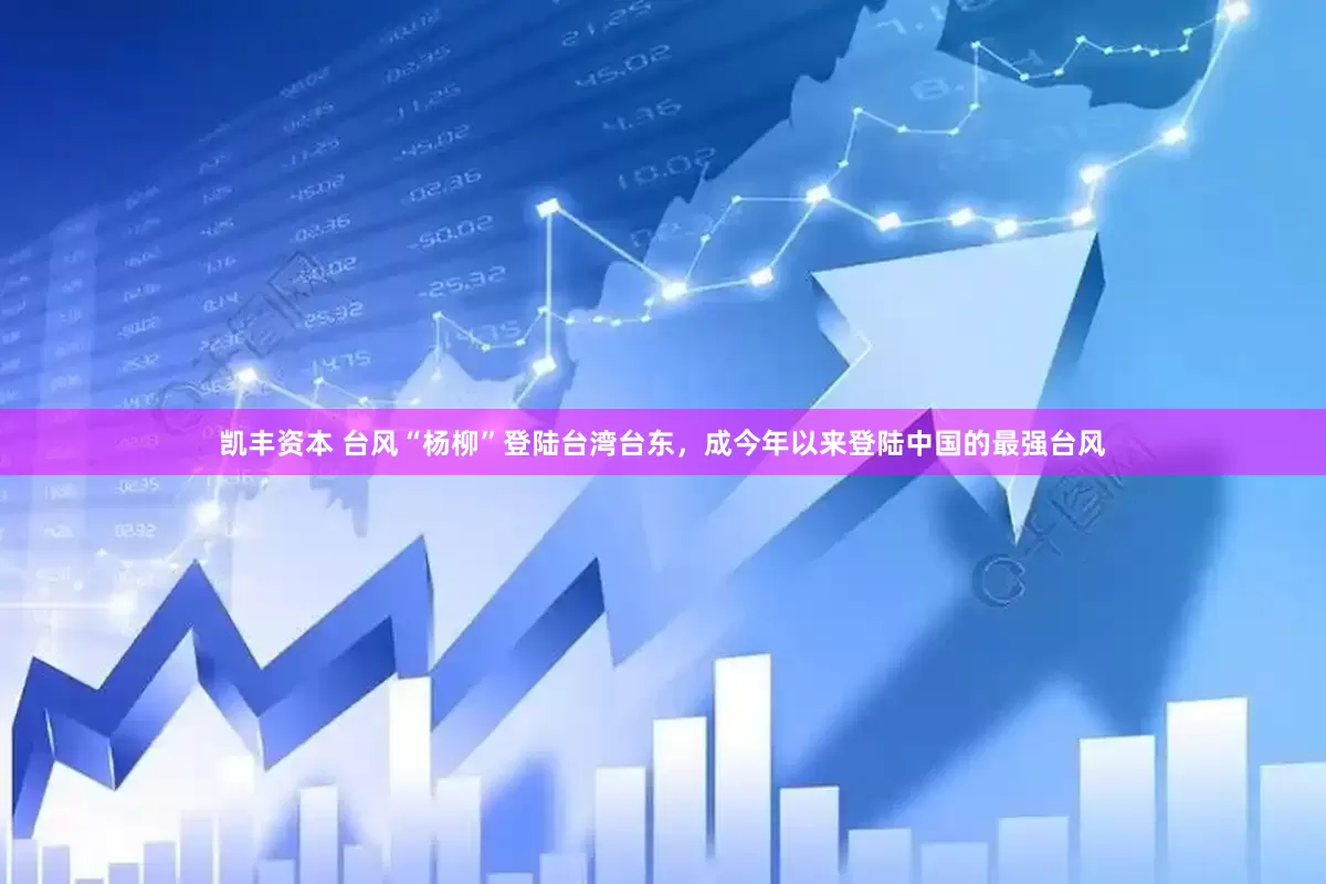 凯丰资本 台风“杨柳”登陆台湾台东，成今年以来登陆中国的最强台风