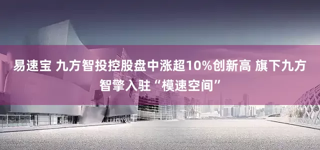 易速宝 九方智投控股盘中涨超10%创新高 旗下九方智擎入驻“模速空间”