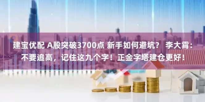 建宝优配 A股突破3700点 新手如何避坑？ 李大霄：不要追高，记住这九个字！正金字塔建仓更好！