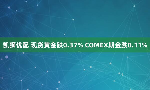 凯狮优配 现货黄金跌0.37% COMEX期金跌0.11%
