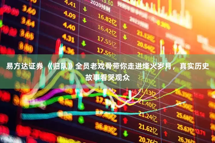易方达证券 《归队》全员老戏骨带你走进烽火岁月，真实历史故事看哭观众
