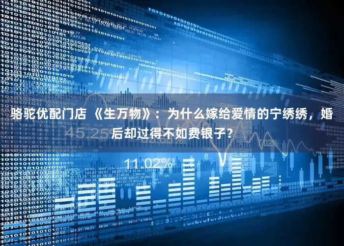 骆驼优配门店 《生万物》：为什么嫁给爱情的宁绣绣，婚后却过得不如费银子？