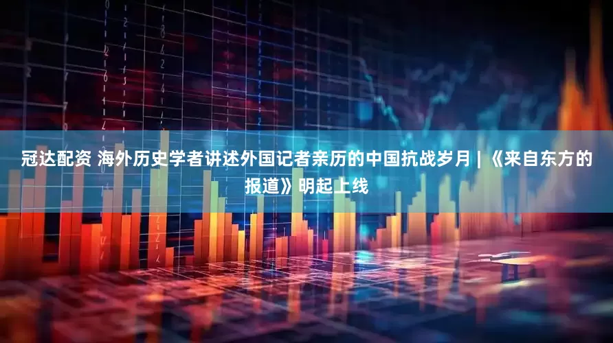 冠达配资 海外历史学者讲述外国记者亲历的中国抗战岁月 | 《来自东方的报道》明起上线