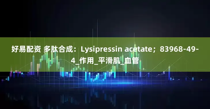 好易配资 多肽合成：Lysipressin acetate；83968-49-4_作用_平滑肌_血管